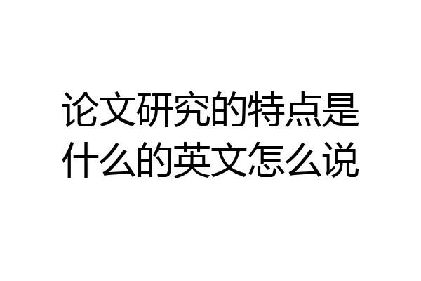 论文研究的特点是什么的英文怎么说