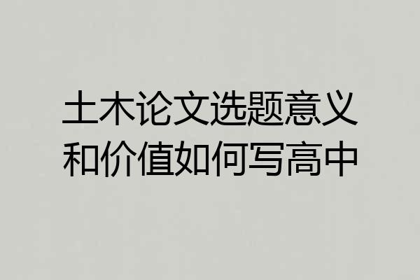 土木论文选题意义和价值如何写高中
