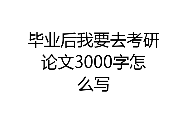 毕业后我要去考研论文3000字怎么写