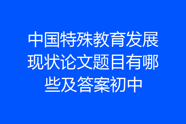 中国特殊教育发展现状论文题目有哪些及答案初中