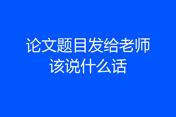 论文题目发给老师该说什么话