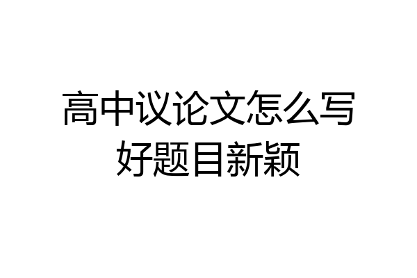 高中议论文怎么写好题目新颖