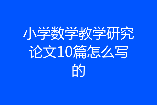小学数学教学研究论文10篇怎么写的