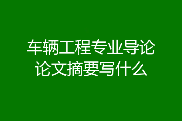 车辆工程专业导论论文摘要写什么