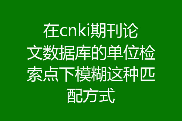 在cnki期刊论文数据库的单位检索点下模糊这种匹配方式