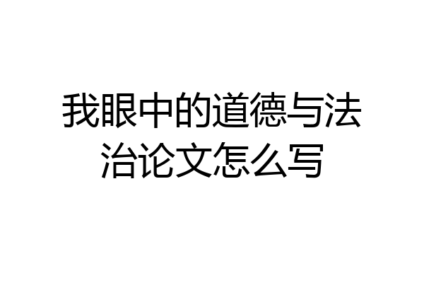 我眼中的道德与法治论文怎么写