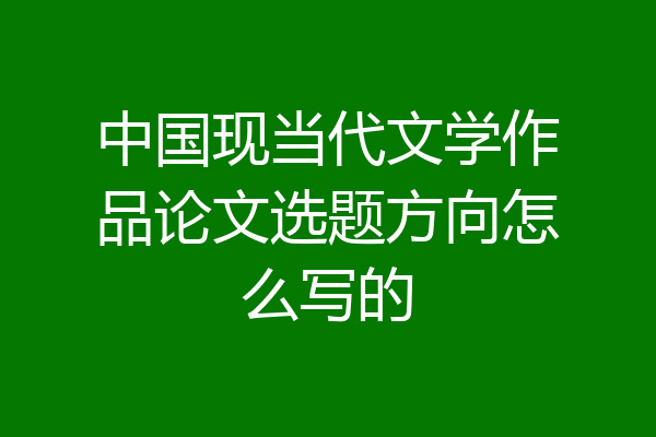中国现当代文学作品论文选题方向怎么写的