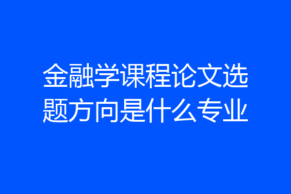 金融学课程论文选题方向是什么专业