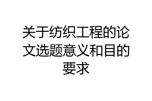 关于纺织工程的论文选题意义和目的要求