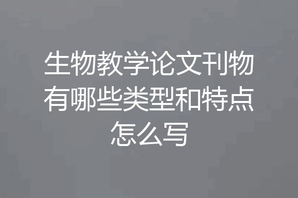 生物教学论文刊物有哪些类型和特点怎么写