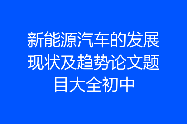 新能源汽车的发展现状及趋势论文题目大全初中