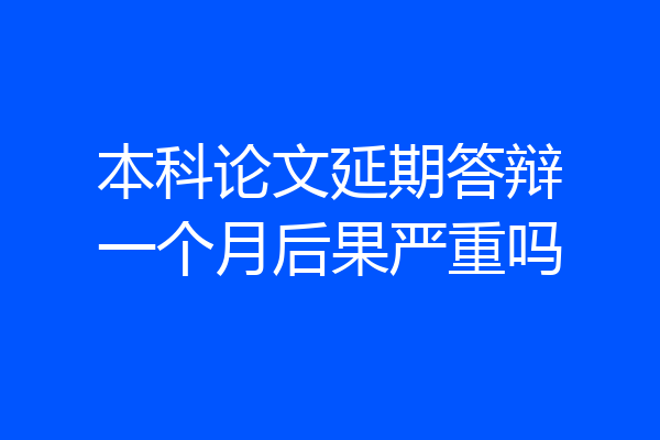 本科论文延期答辩一个月后果严重吗