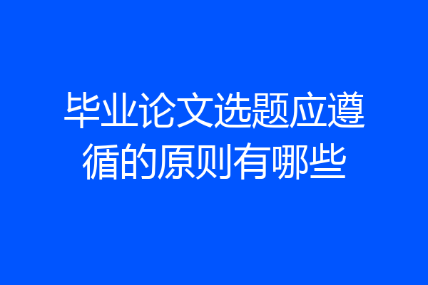 毕业论文选题应遵循的原则有哪些