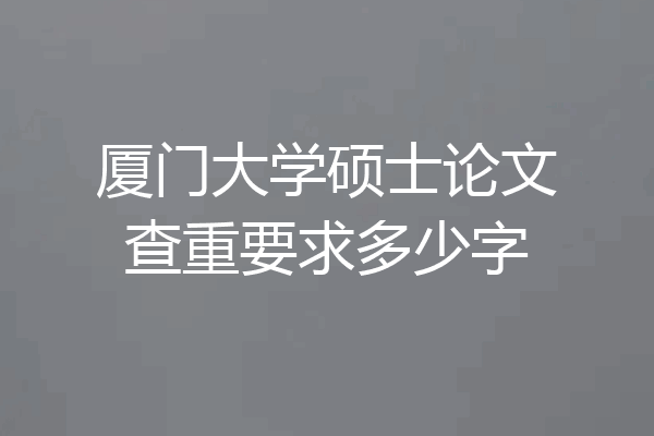 厦门大学硕士论文查重要求多少字