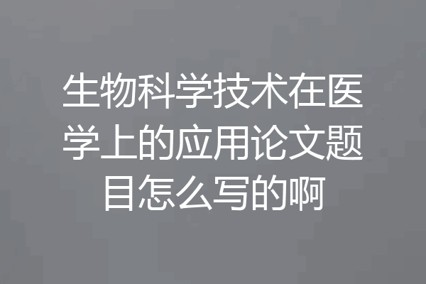 生物科学技术在医学上的应用论文题目怎么写的啊