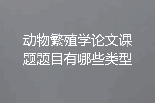 动物繁殖学论文课题题目有哪些类型