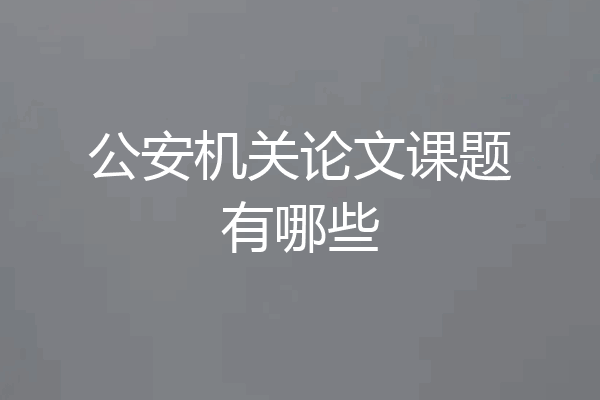公安机关论文课题有哪些