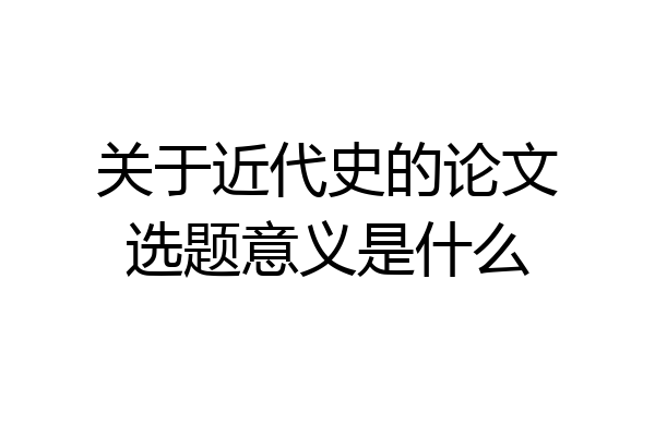 关于近代史的论文选题意义是什么