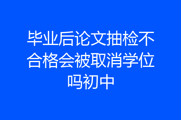 毕业后论文抽检不合格会被取消学位吗初中
