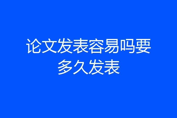 论文发表容易吗要多久发表