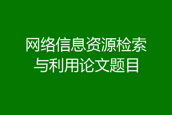 网络信息资源检索与利用论文题目