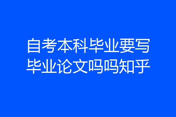 自考本科毕业要写毕业论文吗吗知乎