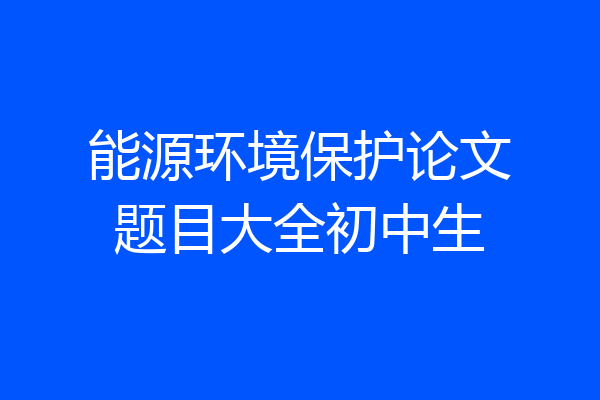 能源环境保护论文题目大全初中生