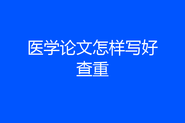 医学论文怎样写好查重