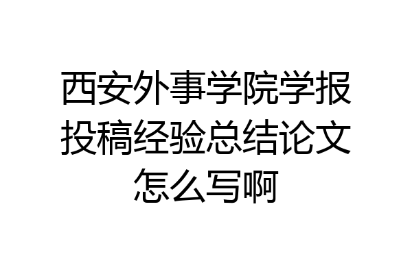 西安外事学院学报投稿经验总结论文怎么写啊
