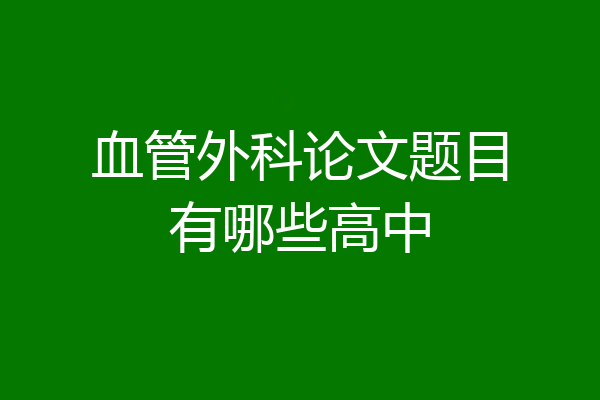 血管外科论文题目有哪些高中