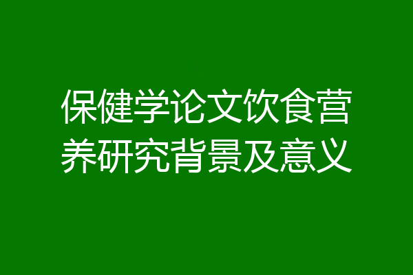 保健学论文饮食营养研究背景及意义