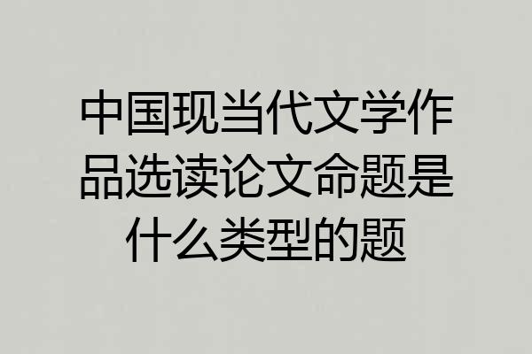 中国现当代文学作品选读论文命题是什么类型的题