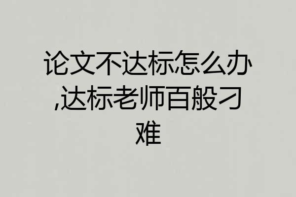 论文不达标怎么办,达标老师百般刁难