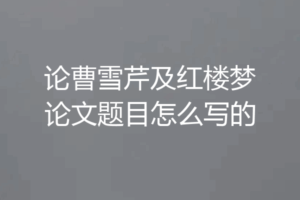 论曹雪芹及红楼梦论文题目怎么写的