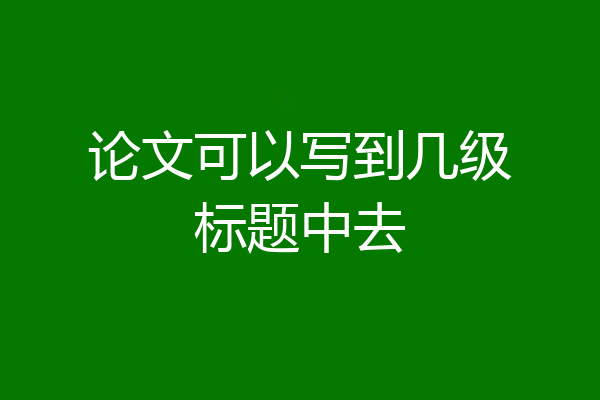 论文可以写到几级标题中去