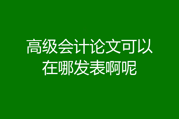 高级会计论文可以在哪发表啊呢
