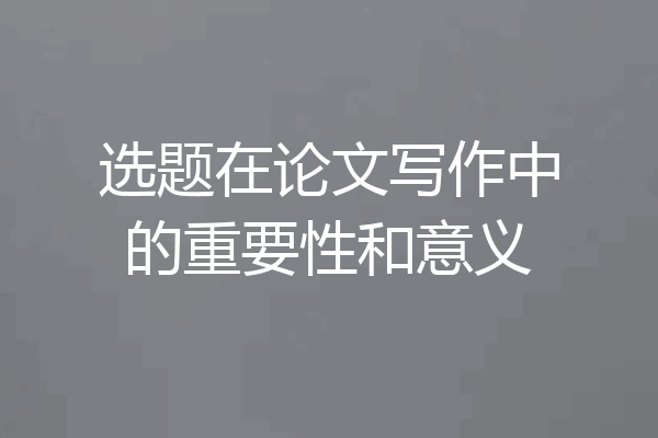 选题在论文写作中的重要性和意义