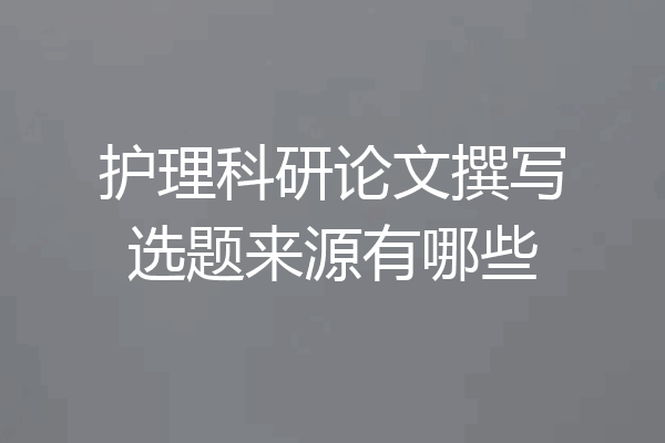 护理科研论文撰写选题来源有哪些