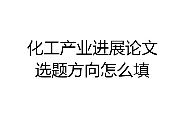 化工产业进展论文选题方向怎么填