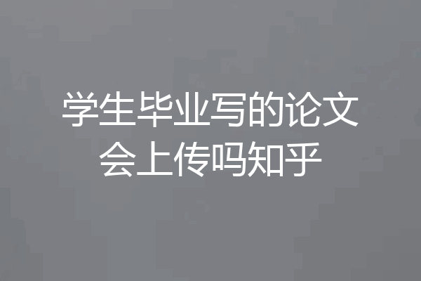 学生毕业写的论文会上传吗知乎