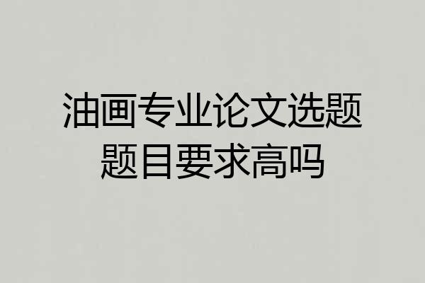 油画专业论文选题题目要求高吗