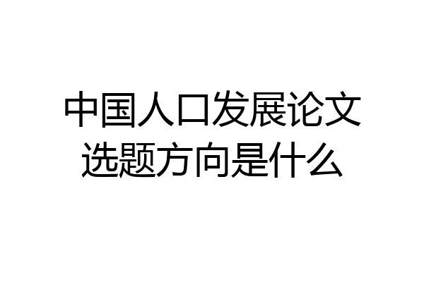 中国人口发展论文选题方向是什么