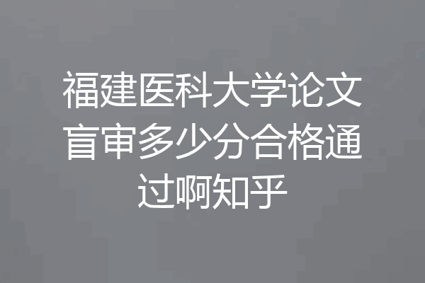 福建医科大学论文盲审多少分合格通过啊知乎