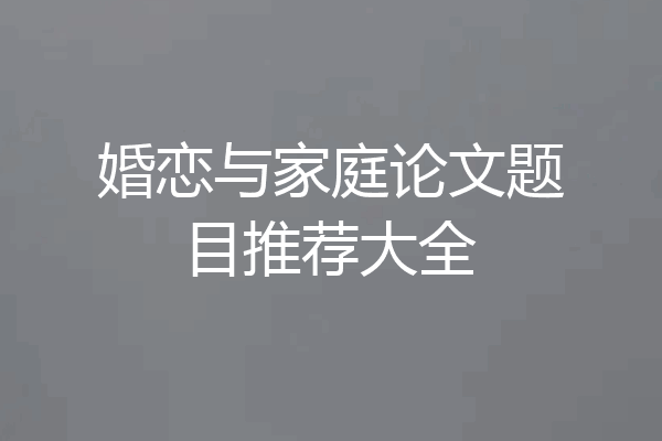 婚恋与家庭论文题目推荐大全