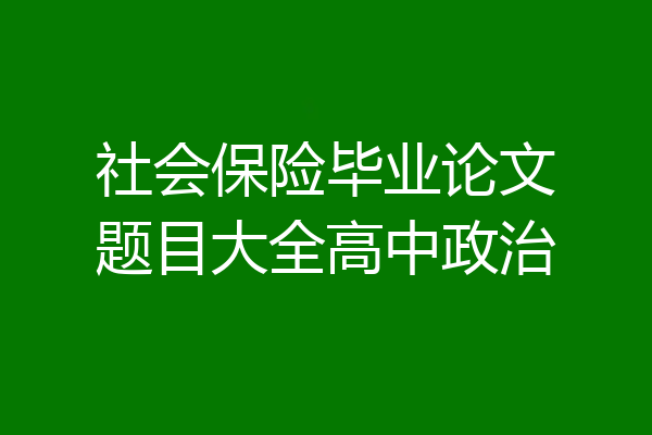 社会保险毕业论文题目大全高中政治