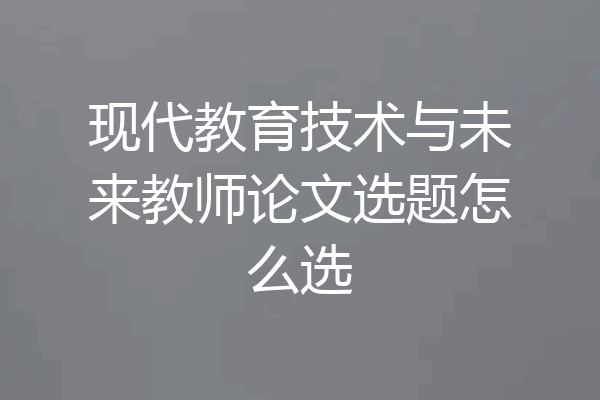 现代教育技术与未来教师论文选题怎么选