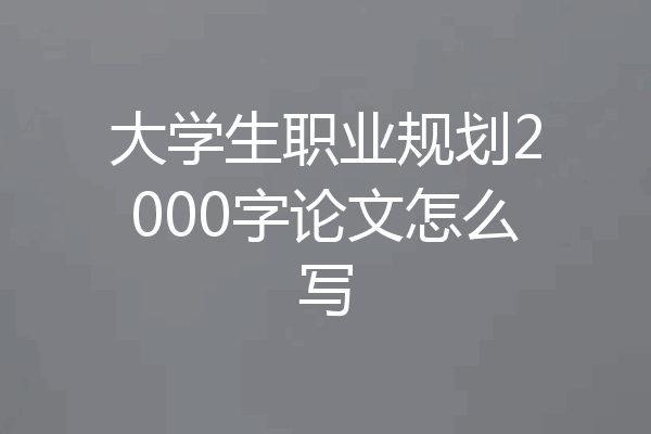 大学生职业规划2000字论文怎么写