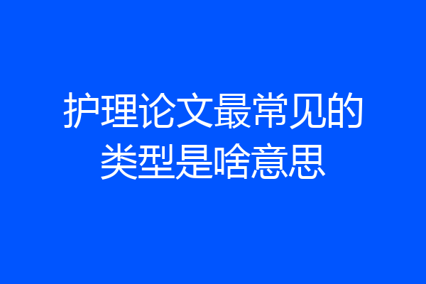 护理论文最常见的类型是啥意思
