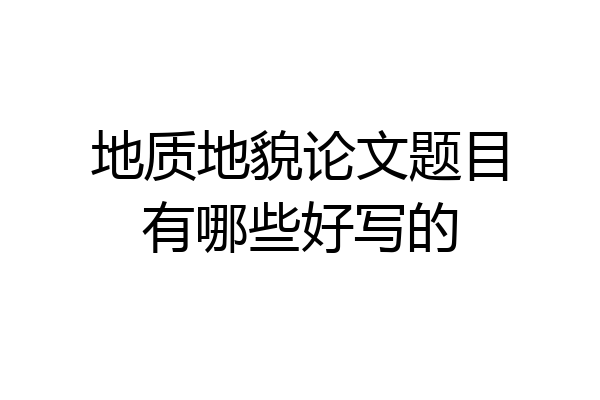 地质地貌论文题目有哪些好写的