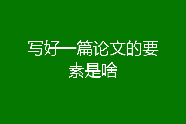 写好一篇论文的要素是啥